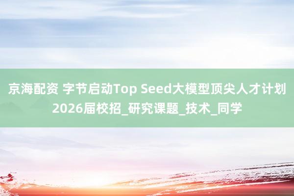 京海配资 字节启动Top Seed大模型顶尖人才计划2026届校招_研究课题_技术_同学
