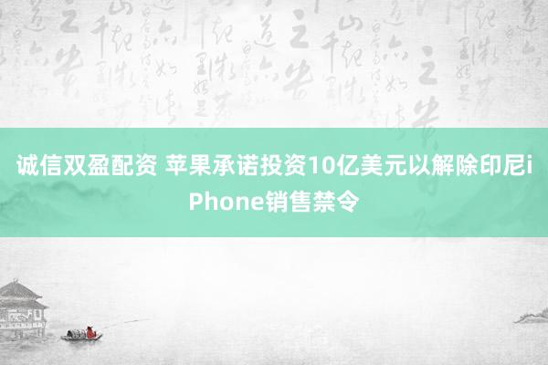 诚信双盈配资 苹果承诺投资10亿美元以解除印尼iPhone销售禁令