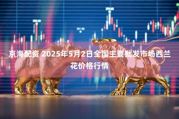京海配资 2025年5月2日全国主要批发市场西兰花价格行情
