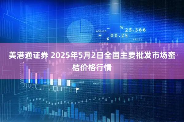 美港通证券 2025年5月2日全国主要批发市场蜜桔价格行情