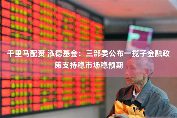 千里马配资 泓德基金：三部委公布一揽子金融政策支持稳市场稳预期