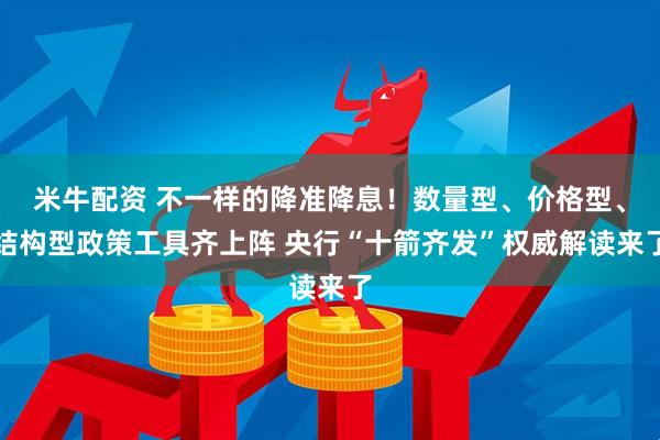 米牛配资 不一样的降准降息！数量型、价格型、结构型政策工具齐上阵 央行“十箭齐发”权威解读来了
