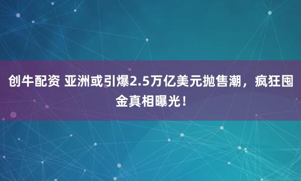 创牛配资 亚洲或引爆2.5万亿美元抛售潮，疯狂囤金真相曝光！