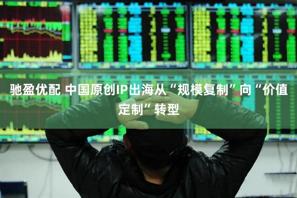 驰盈优配 中国原创IP出海从“规模复制”向“价值定制”转型