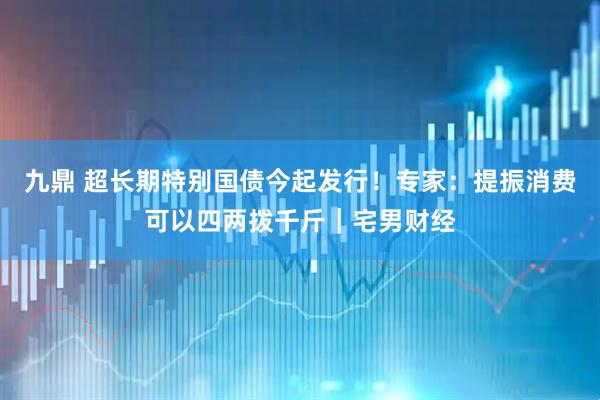 九鼎 超长期特别国债今起发行！专家：提振消费可以四两拨千斤｜宅男财经