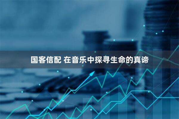 国客信配 在音乐中探寻生命的真谛