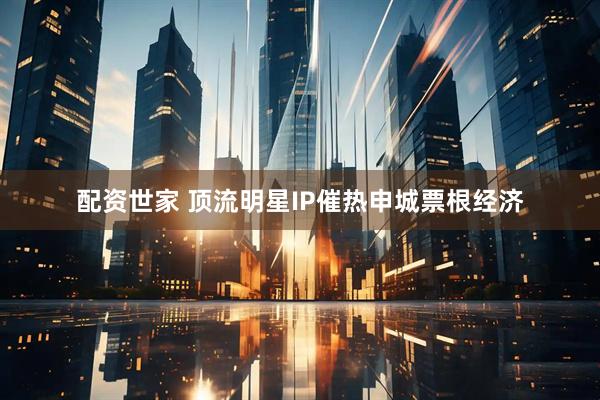 配资世家 顶流明星IP催热申城票根经济