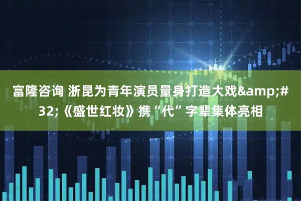 富隆咨询 浙昆为青年演员量身打造大戏&#32;《盛世红妆》携“代”字辈集体亮相