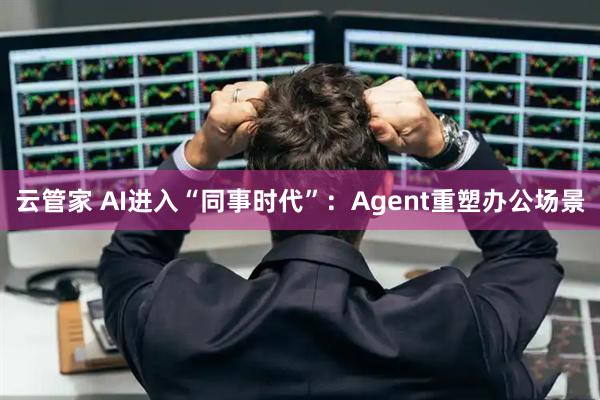 云管家 AI进入“同事时代”：Agent重塑办公场景