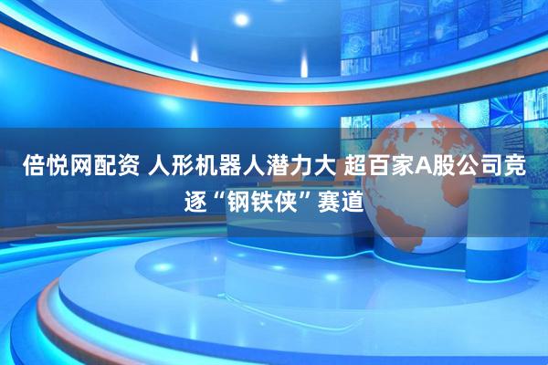 倍悦网配资 人形机器人潜力大 超百家A股公司竞逐“钢铁侠”赛道