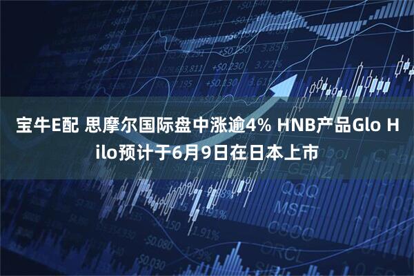 宝牛E配 思摩尔国际盘中涨逾4% HNB产品Glo Hilo预计于6月9日在日本上市