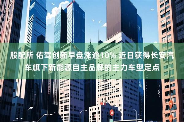 股配所 佑驾创新早盘涨逾10% 近日获得长安汽车旗下新能源自主品牌的主力车型定点