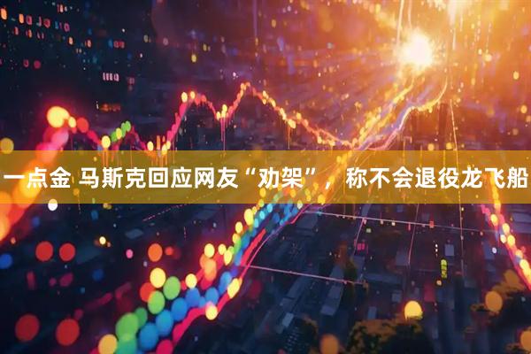 一点金 马斯克回应网友“劝架”，称不会退役龙飞船
