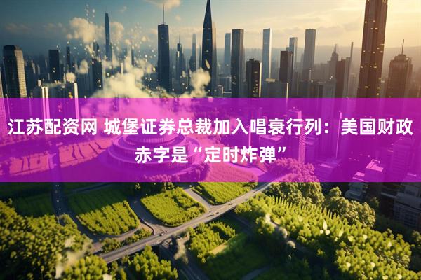 江苏配资网 城堡证券总裁加入唱衰行列：美国财政赤字是“定时炸弹”