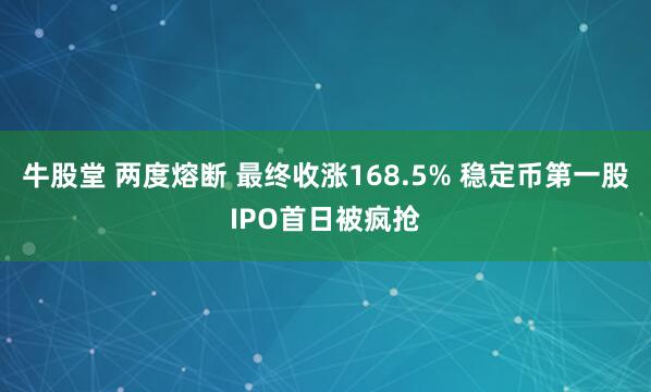 牛股堂 两度熔断 最终收涨168.5% 稳定币第一股IPO首日被疯抢