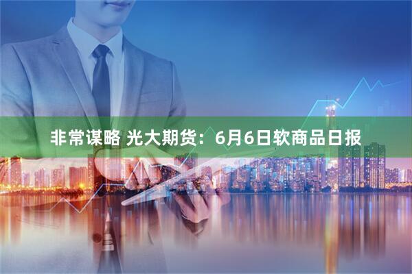 非常谋略 光大期货：6月6日软商品日报