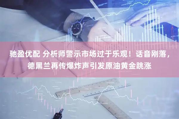 驰盈优配 分析师警示市场过于乐观！话音刚落，德黑兰再传爆炸声引发原油黄金跳涨