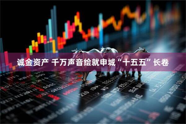诚金资产 千万声音绘就申城“十五五”长卷
