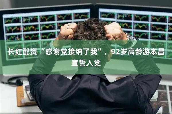 长红配资 “感谢党接纳了我”，92岁高龄游本昌宣誓入党