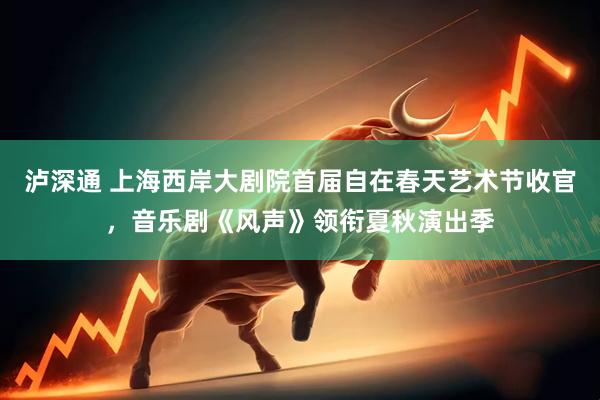 泸深通 上海西岸大剧院首届自在春天艺术节收官，音乐剧《风声》领衔夏秋演出季