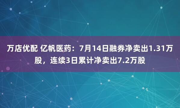 万店优配 亿帆医药：7月14日融券净卖出1.31万股，连续3日累计净卖出7.2万股