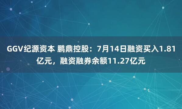 GGV纪源资本 鹏鼎控股：7月14日融资买入1.81亿元，融资融券余额11.27亿元