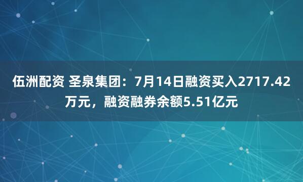 伍洲配资 圣泉集团：7月14日融资买入2717.42万元，融资融券余额5.51亿元