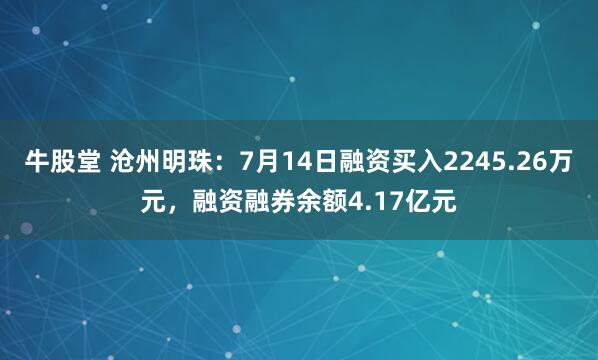 牛股堂 沧州明珠：7月14日融资买入2245.26万元，融资融券余额4.17亿元