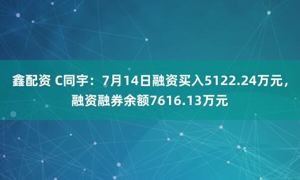 鑫配资 C同宇：7月14日融资买入5122.24万元，融资融券余额7616.13万元