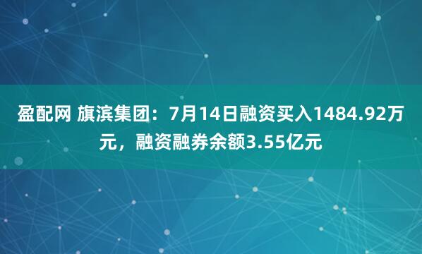 盈配网 旗滨集团：7月14日融资买入1484.92万元，融资融券余额3.55亿元