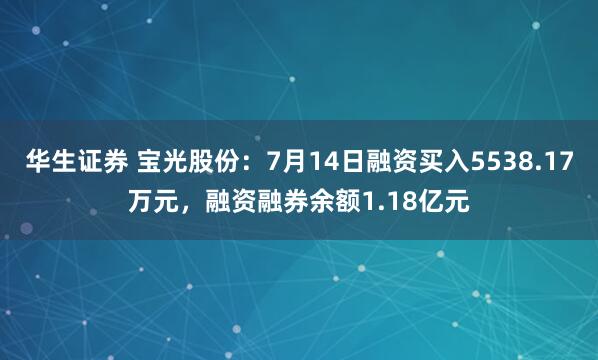 华生证券 宝光股份：7月14日融资买入5538.17万元，融资融券余额1.18亿元