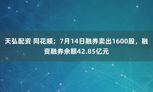 天弘配资 同花顺：7月14日融券卖出1600股，融资融券余额42.85亿元