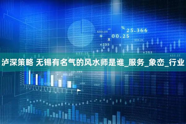 泸深策略 无锡有名气的风水师是谁_服务_象峦_行业