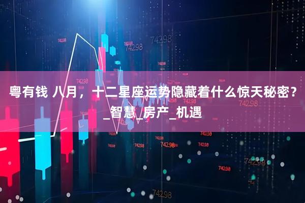 粤有钱 八月，十二星座运势隐藏着什么惊天秘密？_智慧_房产_机遇