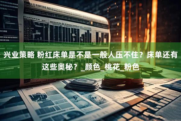 兴业策略 粉红床单是不是一般人压不住？床单还有这些奥秘？_颜色_桃花_粉色