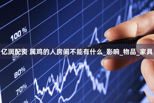亿润配资 属鸡的人房间不能有什么_影响_物品_家具