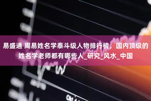 易盛通 周易姓名学泰斗级人物排行榜，国内顶级的姓名学老师都有哪些人_研究_风水_中国