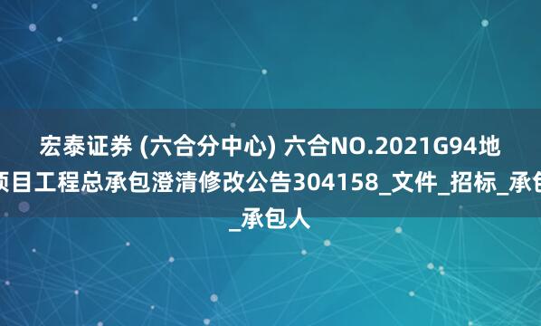 宏泰证券 (六合分中心) 六合NO.2021G94地块项目工程总承包澄清修改公告304158_文件_招标_承包人