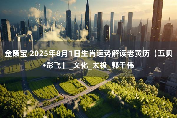 金策宝 2025年8月1日生肖运势解读老黄历【五贝•彭飞】_文化_太极_郭千伟