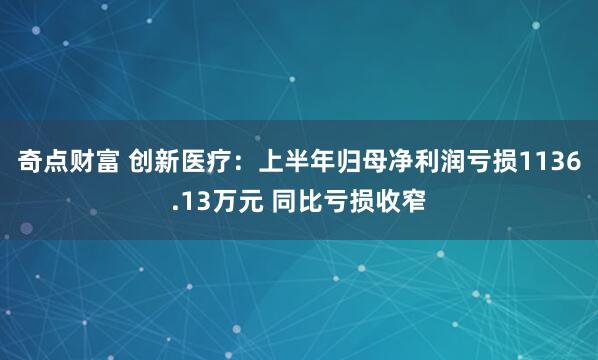 奇点财富 创新医疗：上半年归母净利润亏损1136.13万元 同比亏损收窄