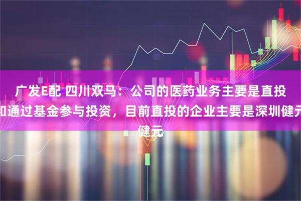 广发E配 四川双马：公司的医药业务主要是直投和通过基金参与投资，目前直投的企业主要是深圳健元