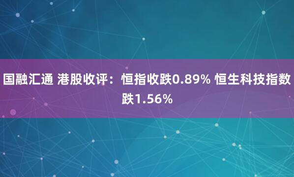 国融汇通 港股收评：恒指收跌0.89% 恒生科技指数跌1.56%