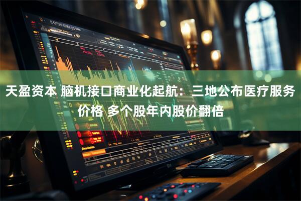 天盈资本 脑机接口商业化起航：三地公布医疗服务价格 多个股年内股价翻倍