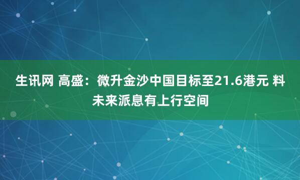 生讯网 高盛：微升金沙中国目标至21.6港元 料未来派息有上行空间