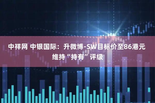 中祥网 中银国际：升微博-SW目标价至86港元 维持“持有”评级