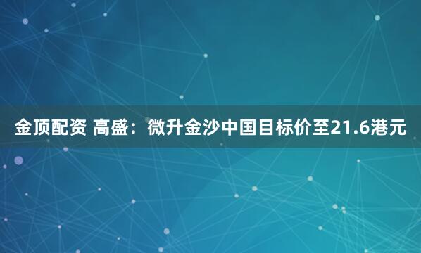金顶配资 高盛：微升金沙中国目标价至21.6港元