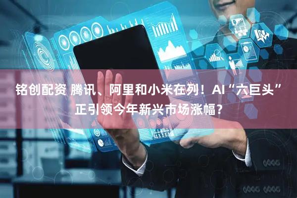 铭创配资 腾讯、阿里和小米在列！AI“六巨头”正引领今年新兴市场涨幅？