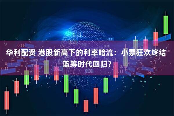 华利配资 港股新高下的利率暗流：小票狂欢终结 蓝筹时代回归？