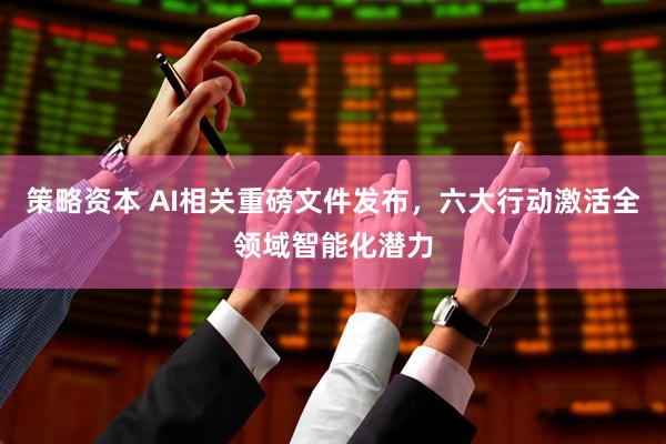 策略资本 AI相关重磅文件发布，六大行动激活全领域智能化潜力