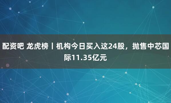 配资吧 龙虎榜丨机构今日买入这24股，抛售中芯国际11.35亿元